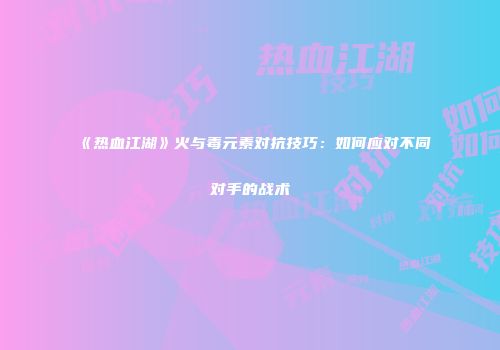 《热血江湖》火与毒元素对抗技巧：如何应对不同对手的战术