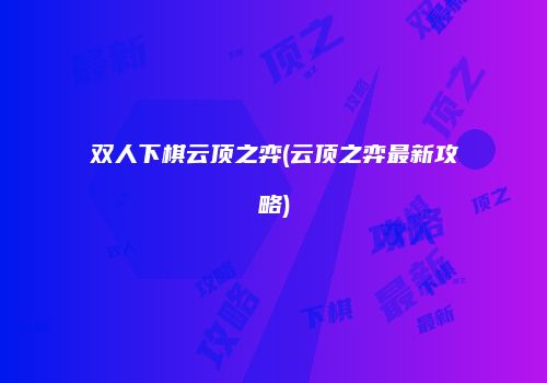 双人下棋云顶之弈(云顶之弈最新攻略)