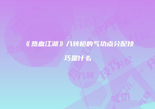 《热血江湖》八转枪的气功点分配技巧是什么