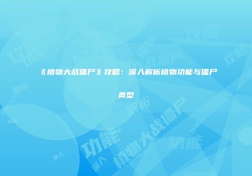 《植物大战僵尸》攻略：深入解析植物功能与僵尸类型