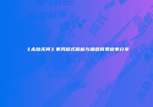 《永劫无间》寒风模式解析与角色背景故事分享