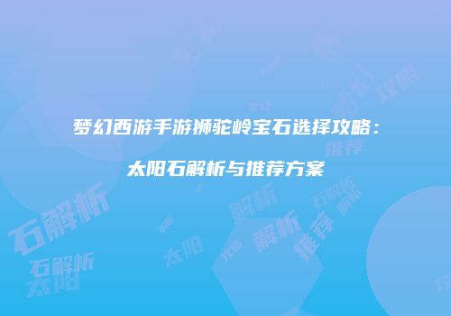 梦幻西游手游狮驼岭宝石选择攻略：太阳石解析与推荐方案