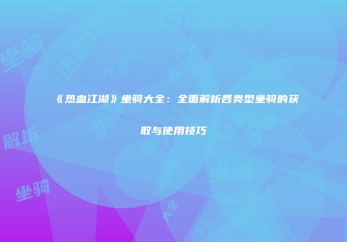 《热血江湖》坐骑大全：全面解析各类型坐骑的获取与使用技巧