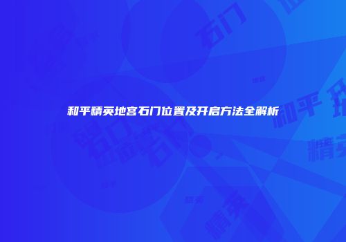 和平精英地宫石门位置及开启方法全解析