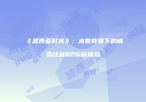 《波西亚时光》：末世背景下的模拟经营RPG新体验