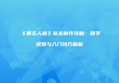 《第五人格》队友协作攻略：教学视频与入门技巧解析