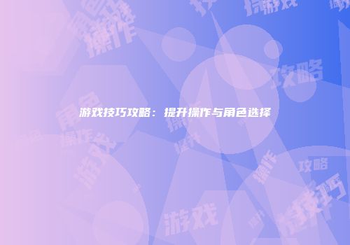 游戏技巧攻略：提升操作与角色选择