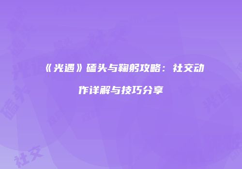 《光遇》磕头与鞠躬攻略：社交动作详解与技巧分享