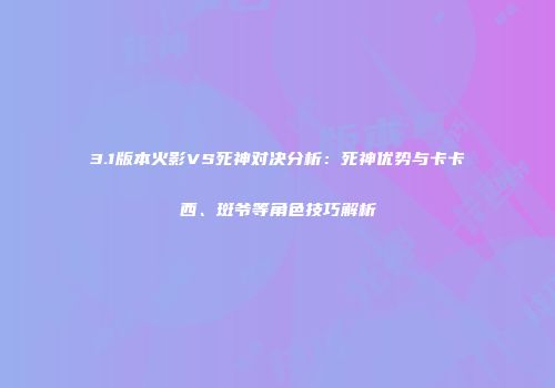 3.1版本火影VS死神对决分析：死神优势与卡卡西、斑爷等角色技巧解析