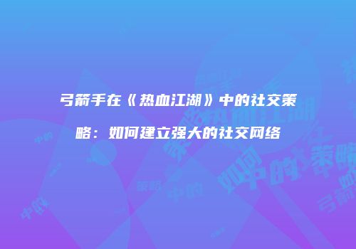 弓箭手在《热血江湖》中的社交策略:如何建立强大的社交网络