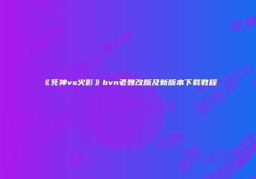 《死神vs火影》bvn老魏改版及新版本下载教程