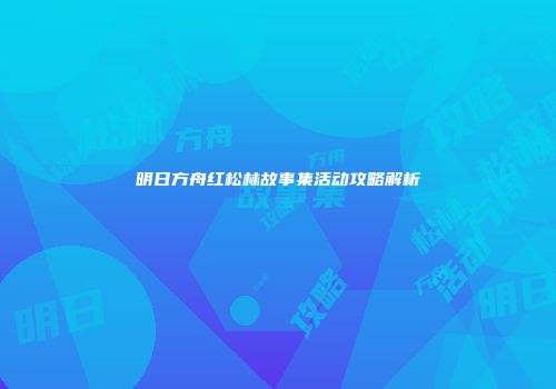 明日方舟红松林故事集活动攻略解析