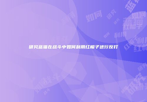 研究蓝猫在战斗中如何利用红帽子进行反打