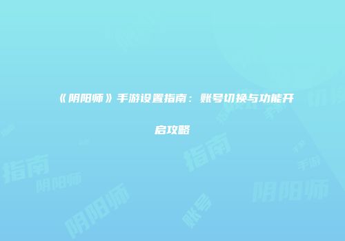 《阴阳师》手游设置指南：账号切换与功能开启攻略