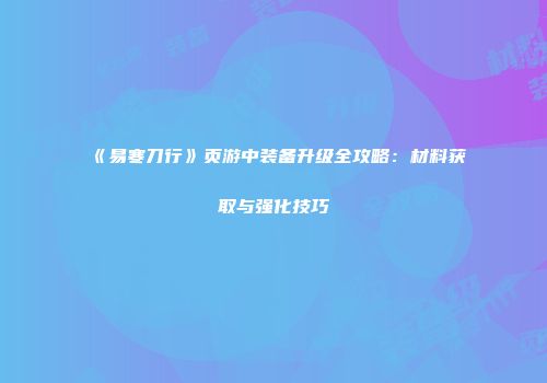 《易寒刀行》页游中装备升级全攻略：材料获取与强化技巧