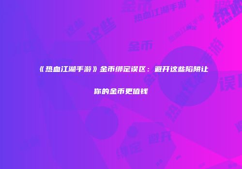 《热血江湖手游》金币绑定误区：避开这些陷阱让你的金币更值钱
