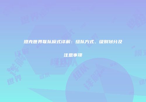 坦克世界联队模式详解：组队方式、级别划分及注意事项