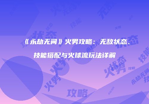 《永劫无间》火男攻略：无敌状态、技能搭配与火球流玩法详解
