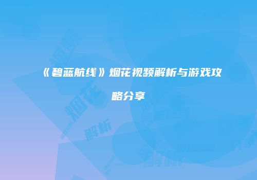 《碧蓝航线》烟花视频解析与游戏攻略分享