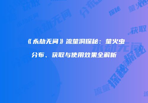 《永劫无间》流萤洞探秘：萤火虫分布、获取与使用效果全解析