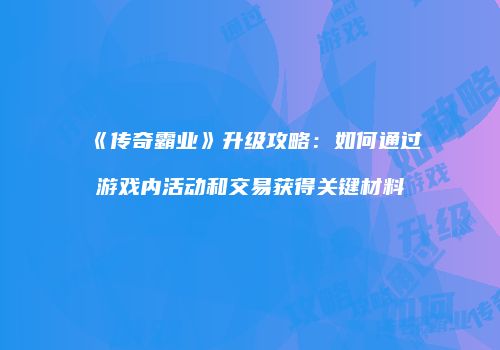 《传奇霸业》升级攻略：如何通过游戏内活动和交易获得关键材料