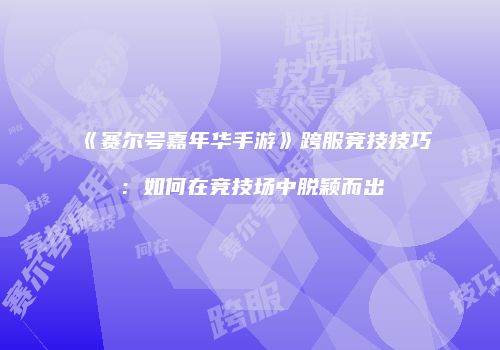 《赛尔号嘉年华手游》跨服竞技技巧：如何在竞技场中脱颖而出