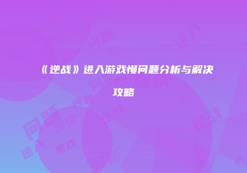 《逆战》进入游戏慢问题分析与解决攻略