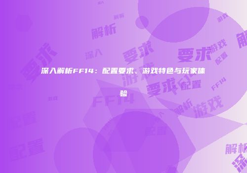 深入解析FF14：配置要求、游戏特色与玩家体验
