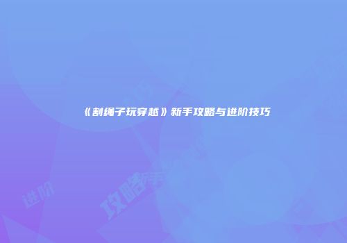 《割绳子玩穿越》新手攻略与进阶技巧