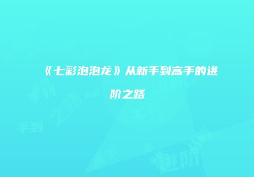《七彩泡泡龙》从新手到高手的进阶之路