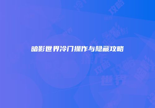 暗影世界冷门操作与隐藏攻略