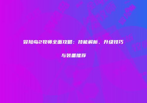 冒险岛2牧师全面攻略：技能解析、升级技巧与装备推荐