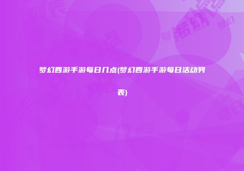 梦幻西游手游每日几点(梦幻西游手游每日活动列表)