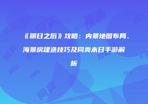 《明日之后》攻略：内景地图布局、海景房建造技巧及同类末日手游解析