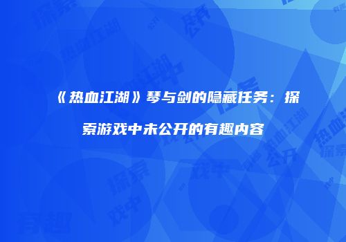 《热血江湖》琴与剑的隐藏任务：探索游戏中未公开的有趣内容