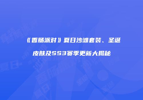 《香肠派对》夏日沙滩套装、圣诞皮肤及SS3赛季更新大揭秘