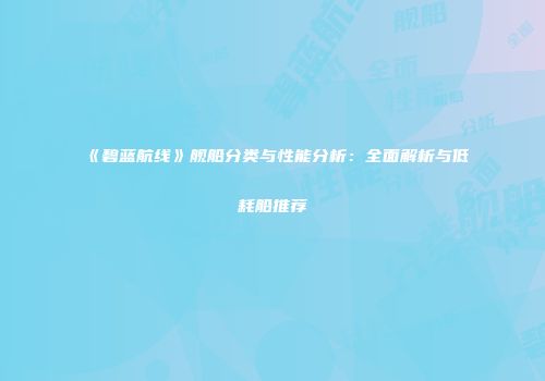 《碧蓝航线》舰船分类与性能分析：全面解析与低耗船推荐