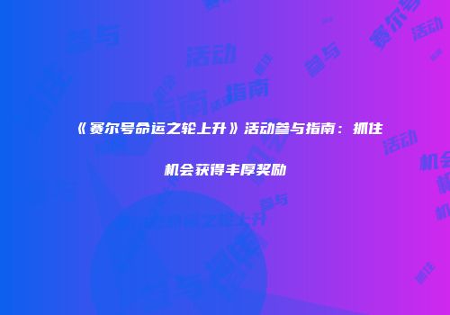 《赛尔号命运之轮上升》活动参与指南：抓住机会获得丰厚奖励