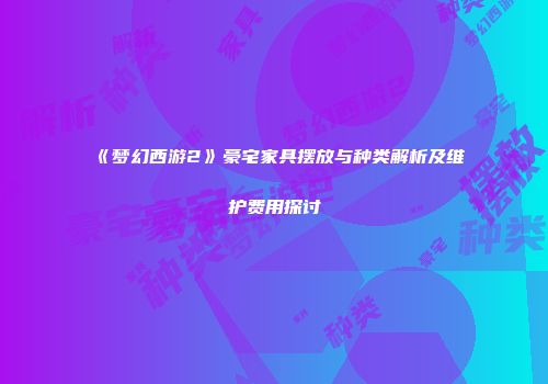 《梦幻西游2》豪宅家具摆放与种类解析及维护费用探讨