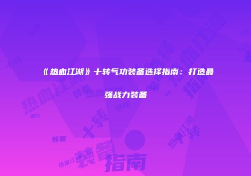 《热血江湖》十转气功装备选择指南：打造最强战力装备