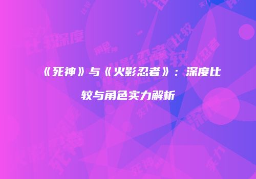 《死神》与《火影忍者》：深度比较与角色实力解析