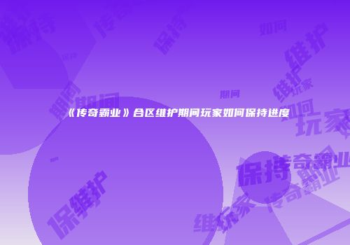 《传奇霸业》合区维护期间玩家如何保持进度