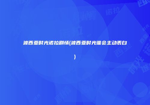 波西亚时光诺拉剧情(波西亚时光谁会主动表白)