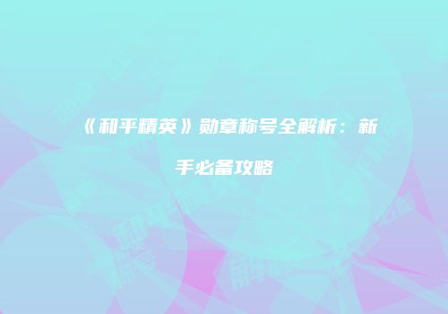 《和平精英》勋章称号全解析：新手必备攻略