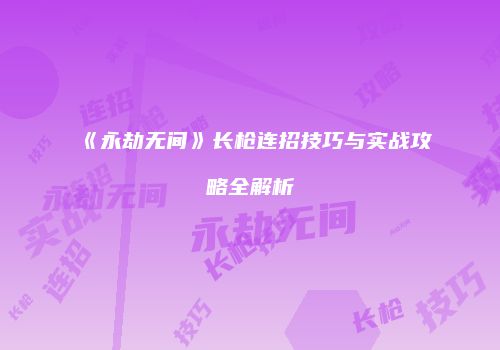 《永劫无间》长枪连招技巧与实战攻略全解析