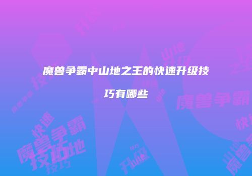 魔兽争霸中山地之王的快速升级技巧有哪些