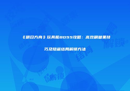 《明日方舟》玩具熊BOSS攻略：高效刷糖果技巧及隐藏结局解锁方法