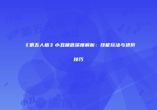 《第五人格》小丑角色深度解析：技能玩法与进阶技巧