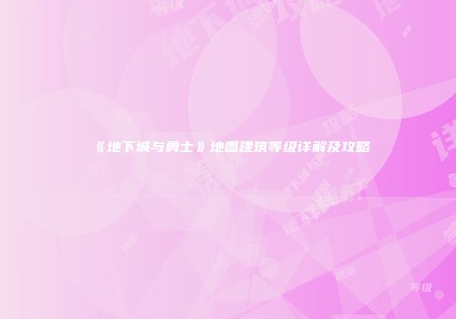《地下城与勇士》地图建筑等级详解及攻略
