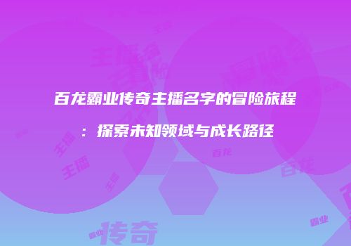 百龙霸业传奇主播名字的冒险旅程：探索未知领域与成长路径